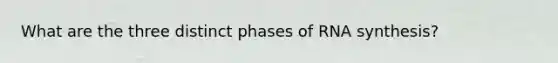 What are the three distinct phases of RNA synthesis?