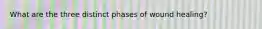 What are the three distinct phases of wound healing?
