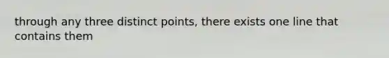 through any three distinct points, there exists one line that contains them