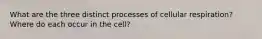 What are the three distinct processes of cellular respiration? Where do each occur in the cell?