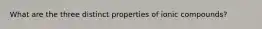 What are the three distinct properties of ionic compounds?