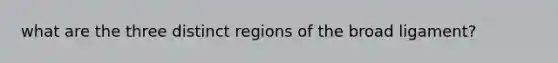 what are the three distinct regions of the broad ligament?