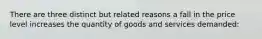 There are three distinct but related reasons a fall in the price level increases the quantity of goods and services demanded: