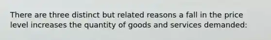 There are three distinct but related reasons a fall in the price level increases the quantity of goods and services demanded: