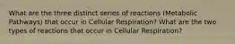 What are the three distinct series of reactions (Metabolic Pathways) that occur in Cellular Respiration? What are the two types of reactions that occur in Cellular Respiration?