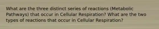 What are the three distinct series of reactions (Metabolic Pathways) that occur in Cellular Respiration? What are the two types of reactions that occur in Cellular Respiration?