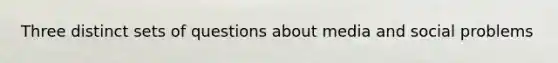 Three distinct sets of questions about media and social problems
