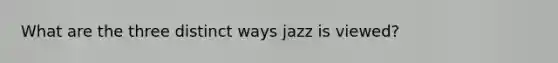 What are the three distinct ways jazz is viewed?