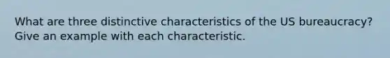 What are three distinctive characteristics of the US bureaucracy? Give an example with each characteristic.