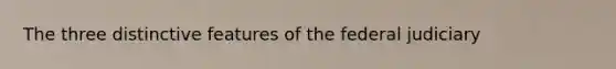 The three distinctive features of the federal judiciary