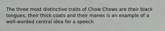 The three most distinctive traits of Chow Chows are their black tongues, their thick coats and their manes is an example of a well-worded central idea for a speech