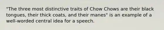 "The three most distinctive traits of Chow Chows are their black tongues, their thick coats, and their manes" is an example of a well-worded central idea for a speech.