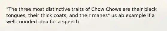 "The three most distinctive traits of Chow Chows are their black tongues, their thick coats, and their manes" us ab example if a well-rounded idea for a speech