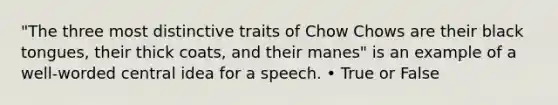 "The three most distinctive traits of Chow Chows are their black tongues, their thick coats, and their manes" is an example of a well-worded central idea for a speech. • True or False