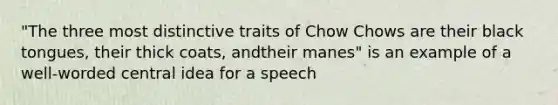 "The three most distinctive traits of Chow Chows are their black tongues, their thick coats, andtheir manes" is an example of a well-worded central idea for a speech