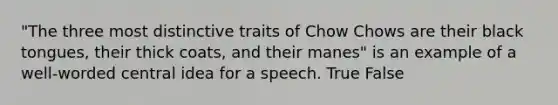 "The three most distinctive traits of Chow Chows are their black tongues, their thick coats, and their manes" is an example of a well-worded central idea for a speech. True False