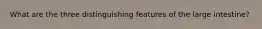 What are the three distinguishing features of the large intestine?