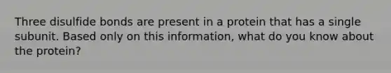 Three disulfide bonds are present in a protein that has a single subunit. Based only on this information, what do you know about the protein?