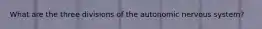 What are the three divisions of the autonomic nervous system?