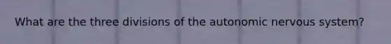 What are the three divisions of <a href='https://www.questionai.com/knowledge/kMqcwgxBsH-the-autonomic-nervous-system' class='anchor-knowledge'>the autonomic <a href='https://www.questionai.com/knowledge/kThdVqrsqy-nervous-system' class='anchor-knowledge'>nervous system</a></a>?