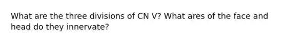 What are the three divisions of CN V? What ares of the face and head do they innervate?