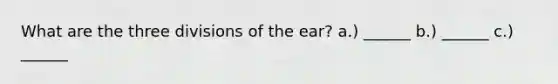 What are the three divisions of the ear? a.) ______ b.) ______ c.) ______