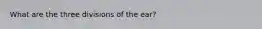 What are the three divisions of the ear?