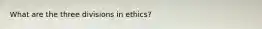 What are the three divisions in ethics?