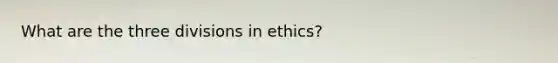 What are the three divisions in ethics?