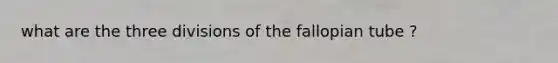 what are the three divisions of the fallopian tube ?