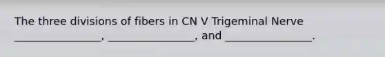 The three divisions of fibers in CN V Trigeminal Nerve ________________, ________________, and ________________.