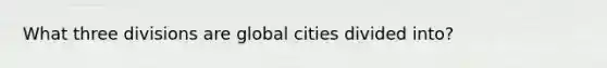 What three divisions are global cities divided into?