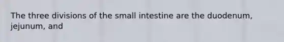 The three divisions of the small intestine are the duodenum, jejunum, and