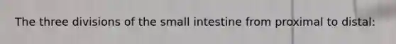 The three divisions of the small intestine from proximal to distal: