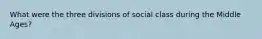 What were the three divisions of social class during the Middle Ages?