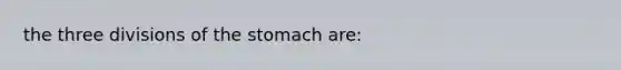 the three divisions of <a href='https://www.questionai.com/knowledge/kLccSGjkt8-the-stomach' class='anchor-knowledge'>the stomach</a> are: