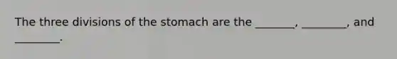 The three divisions of <a href='https://www.questionai.com/knowledge/kLccSGjkt8-the-stomach' class='anchor-knowledge'>the stomach</a> are the _______, ________, and ________.