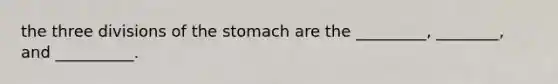 the three divisions of the stomach are the _________, ________, and __________.