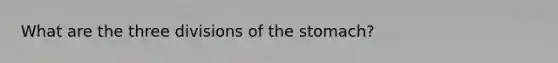 What are the three divisions of the stomach?