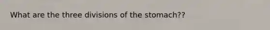 What are the three divisions of the stomach??