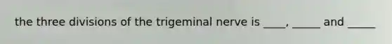 the three divisions of the trigeminal nerve is ____, _____ and _____