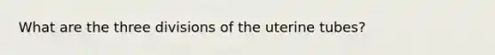 What are the three divisions of the uterine tubes?