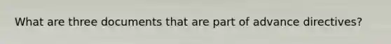 What are three documents that are part of advance directives?