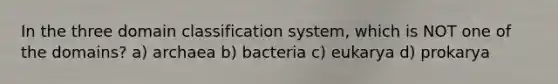 In the three domain classification system, which is NOT one of the domains? a) archaea b) bacteria c) eukarya d) prokarya