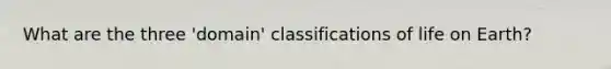 What are the three 'domain' classifications of life on Earth?