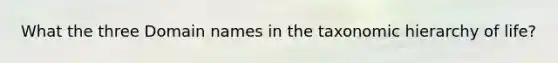 What the three Domain names in the taxonomic hierarchy of life?