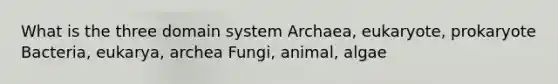 What is the three domain system Archaea, eukaryote, prokaryote Bacteria, eukarya, archea Fungi, animal, algae