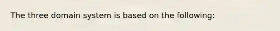 The three domain system is based on the following: