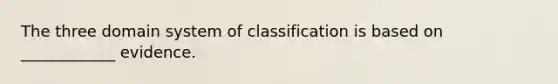 The three domain system of classification is based on ____________ evidence.