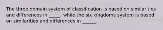 The three domain system of classification is based on similarities and differences in _____, while the six kingdoms system is based on similarities and differences in ______.